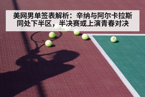 美网男单签表解析：辛纳与阿尔卡拉斯同处下半区，半决赛或上演青春对决