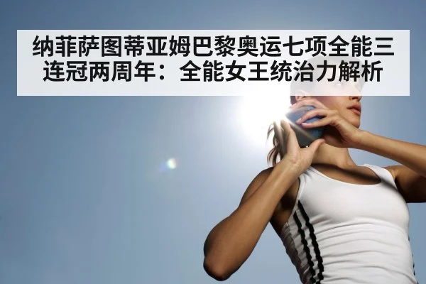 纳菲萨图蒂亚姆巴黎奥运七项全能三连冠两周年：全能女王统治力解析