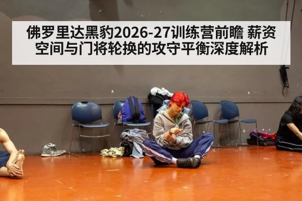 佛罗里达黑豹2026-27训练营前瞻 薪资空间与门将轮换的攻守平衡深度解析
