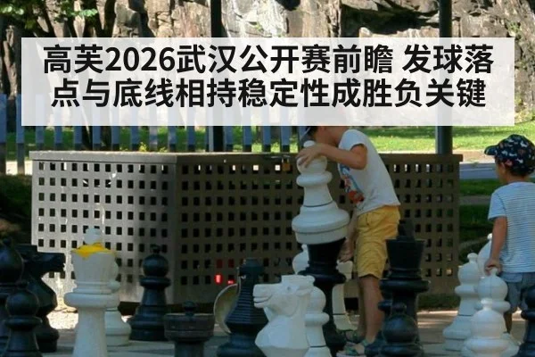 高芙2026武汉公开赛前瞻 发球落点与底线相持稳定性成胜负关键