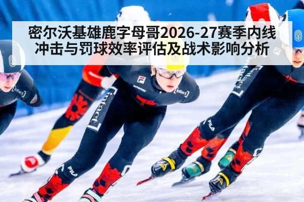 密尔沃基雄鹿字母哥2026-27赛季内线冲击与罚球效率评估及战术影响分析
