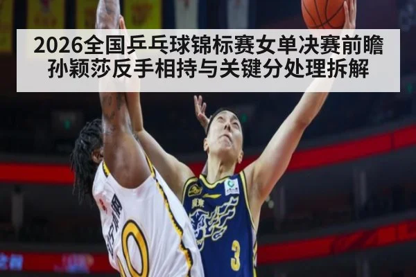 2026全国乒乓球锦标赛女单决赛前瞻 孙颖莎反手相持与关键分处理拆解
